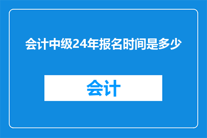 会计中级24年报名时间是多少(会计中级考试2024年报名窗口何时开启？)