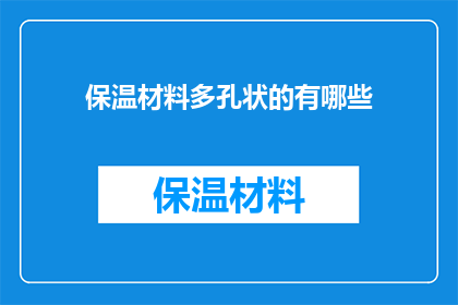 保温材料多孔状的有哪些(保温材料多孔状的有哪些？)