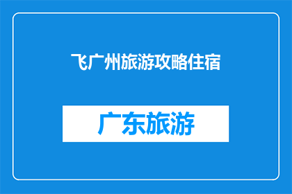飞广州旅游攻略住宿(广州旅游住宿攻略：你准备好探索这座迷人城市了吗？)