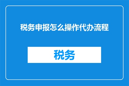 税务申报怎么操作代办流程(如何进行税务申报的代办流程？)