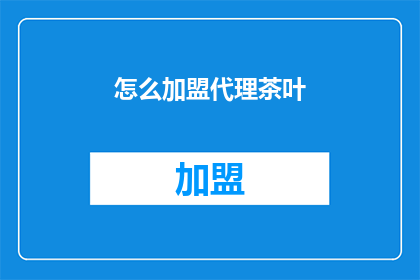怎么加盟代理茶叶(如何成为茶叶品牌的加盟代理商？)
