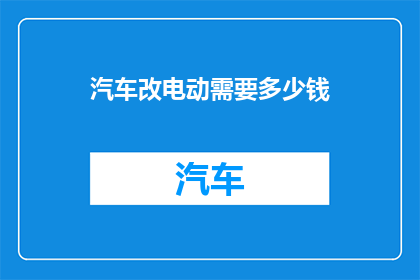 汽车改电动需要多少钱(汽车改电动需要多少资金？)