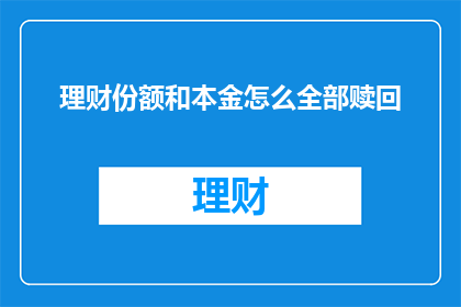 理财份额和本金怎么全部赎回(如何全面赎回理财份额与本金？)
