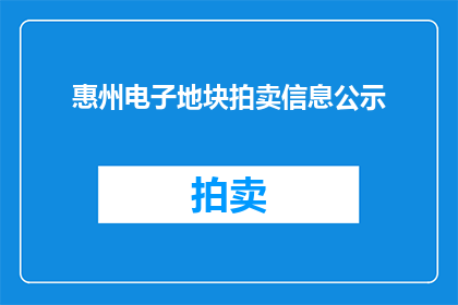 惠州电子地块拍卖信息公示(惠州电子地块拍卖信息公示是否已公开？)