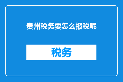 贵州税务要怎么报税呢(如何正确报税？贵州税务的详细指南)