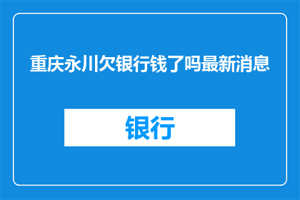 重庆永川欠银行钱了吗最新消息(重庆永川是否欠银行款项？最新进展引关注)