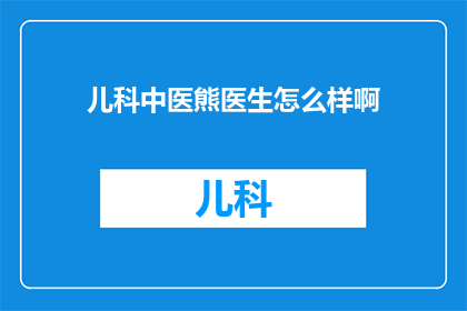 儿科中医熊医生怎么样啊(儿科中医熊医生的医术如何？是否值得信任？)